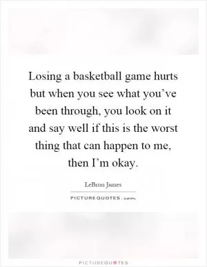 Losing a basketball game hurts but when you see what you’ve been through, you look on it and say well if this is the worst thing that can happen to me, then I’m okay Picture Quote #1