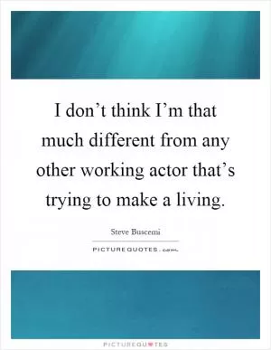 I don’t think I’m that much different from any other working actor that’s trying to make a living Picture Quote #1