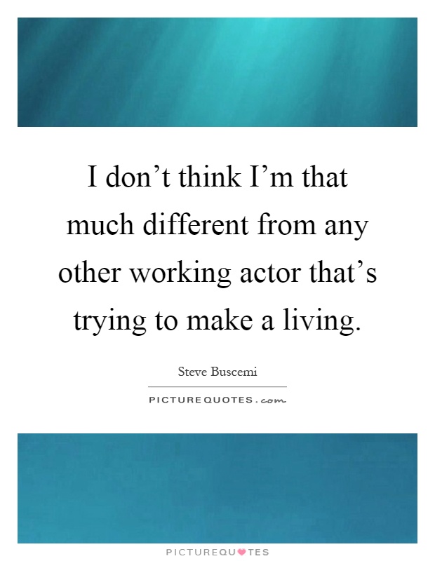 I don't think I'm that much different from any other working actor that's trying to make a living Picture Quote #1