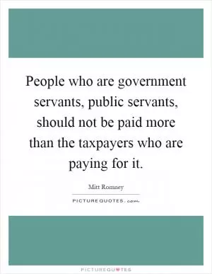 People who are government servants, public servants, should not be paid more than the taxpayers who are paying for it Picture Quote #1