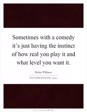 Sometimes with a comedy it’s just having the instinct of how real you play it and what level you want it Picture Quote #1