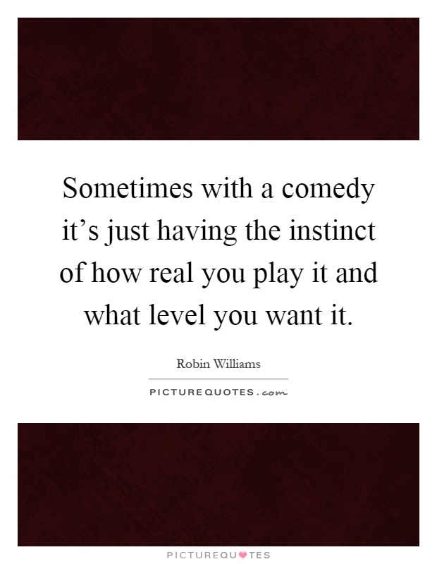 Sometimes with a comedy it's just having the instinct of how real you play it and what level you want it Picture Quote #1