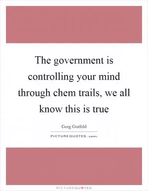 The government is controlling your mind through chem trails, we all know this is true Picture Quote #1