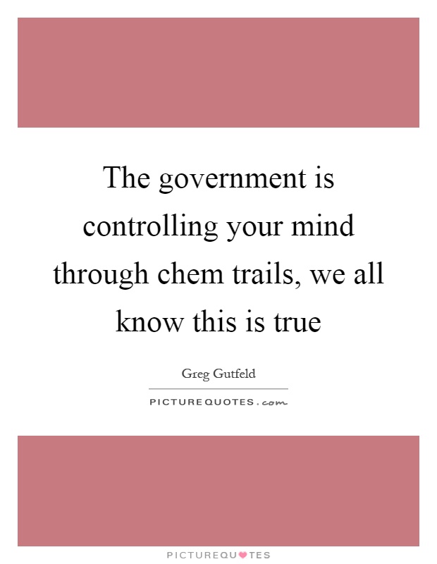 The government is controlling your mind through chem trails, we all know this is true Picture Quote #1