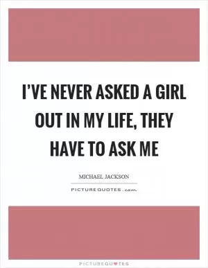 I’ve never asked a girl out in my life, they have to ask me Picture Quote #1