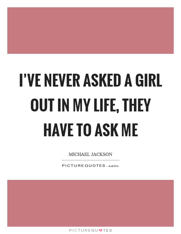 I've never asked a girl out in my life, they have to ask me Picture Quote #1
