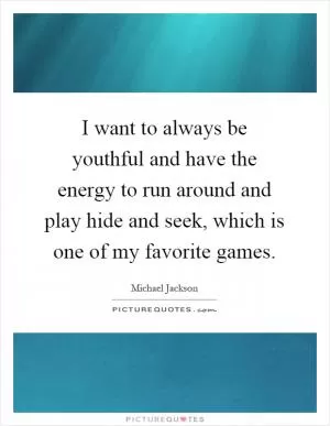 I want to always be youthful and have the energy to run around and play hide and seek, which is one of my favorite games Picture Quote #1
