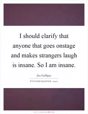 I should clarify that anyone that goes onstage and makes strangers laugh is insane. So I am insane Picture Quote #1