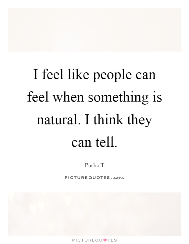 I feel like people can feel when something is natural. I think they can tell Picture Quote #1