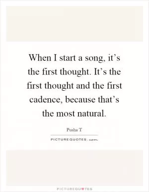 When I start a song, it’s the first thought. It’s the first thought and the first cadence, because that’s the most natural Picture Quote #1