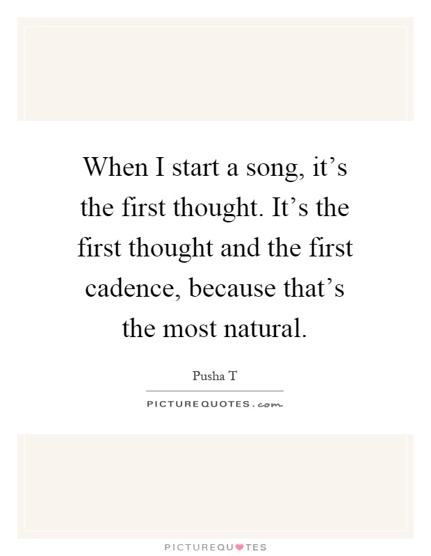 When I start a song, it's the first thought. It's the first thought and the first cadence, because that's the most natural Picture Quote #1