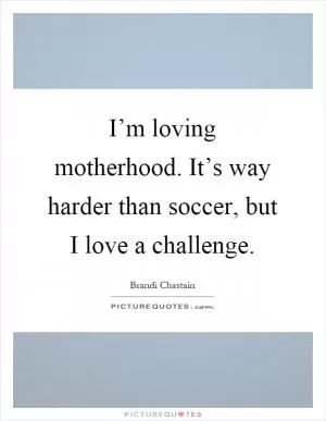 I’m loving motherhood. It’s way harder than soccer, but I love a challenge Picture Quote #1