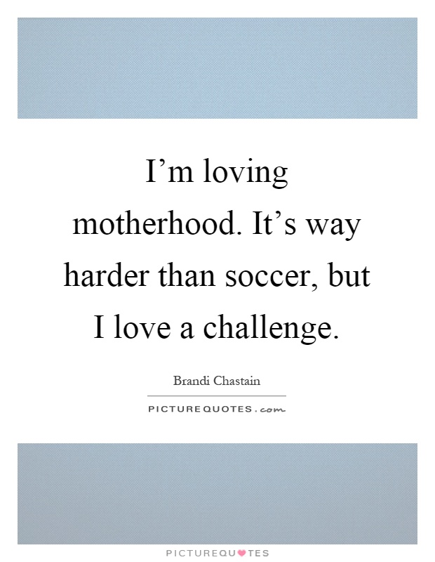 I'm loving motherhood. It's way harder than soccer, but I love a challenge Picture Quote #1
