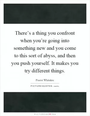 There’s a thing you confront when you’re going into something new and you come to this sort of abyss, and then you push yourself. It makes you try different things Picture Quote #1