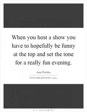 When you host a show you have to hopefully be funny at the top and set the tone for a really fun evening Picture Quote #1