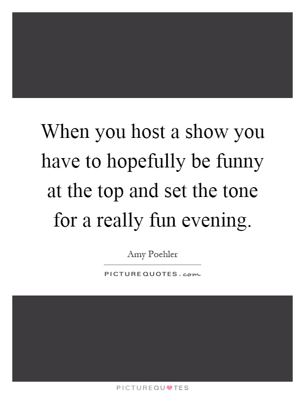 When you host a show you have to hopefully be funny at the top and set the tone for a really fun evening Picture Quote #1