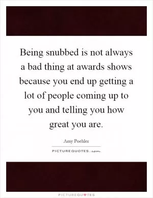 Being snubbed is not always a bad thing at awards shows because you end up getting a lot of people coming up to you and telling you how great you are Picture Quote #1