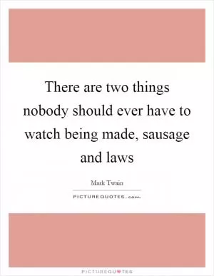 There are two things nobody should ever have to watch being made, sausage and laws Picture Quote #1
