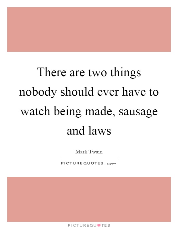 There are two things nobody should ever have to watch being made, sausage and laws Picture Quote #1