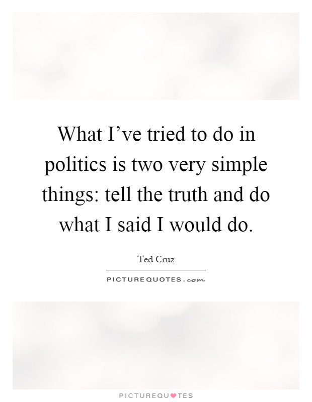 What I've tried to do in politics is two very simple things: tell the truth and do what I said I would do Picture Quote #1