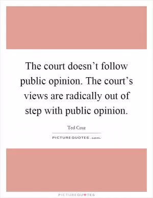 The court doesn’t follow public opinion. The court’s views are radically out of step with public opinion Picture Quote #1