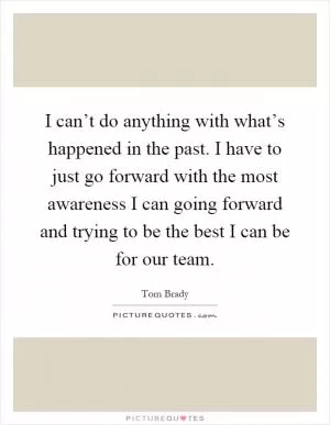 I can’t do anything with what’s happened in the past. I have to just go forward with the most awareness I can going forward and trying to be the best I can be for our team Picture Quote #1