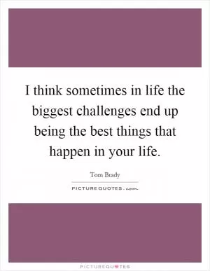 I think sometimes in life the biggest challenges end up being the best things that happen in your life Picture Quote #1
