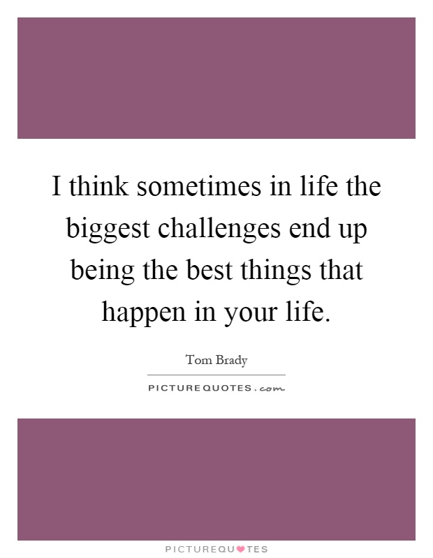 I think sometimes in life the biggest challenges end up being the best things that happen in your life Picture Quote #1
