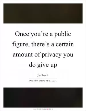 Once you’re a public figure, there’s a certain amount of privacy you do give up Picture Quote #1