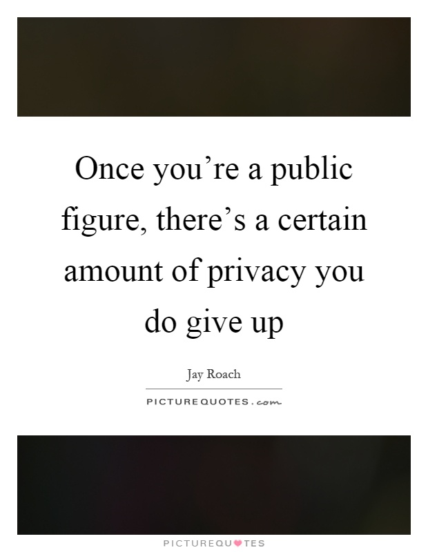 Once you're a public figure, there's a certain amount of privacy you do give up Picture Quote #1