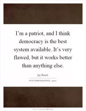 I’m a patriot, and I think democracy is the best system available. It’s very flawed, but it works better than anything else Picture Quote #1