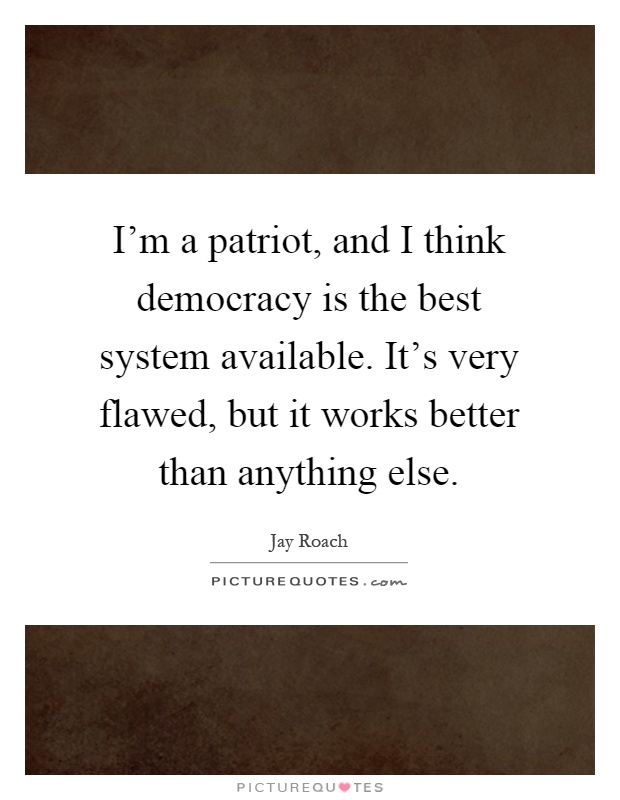 I'm a patriot, and I think democracy is the best system available. It's very flawed, but it works better than anything else Picture Quote #1