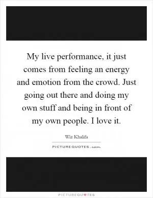 My live performance, it just comes from feeling an energy and emotion from the crowd. Just going out there and doing my own stuff and being in front of my own people. I love it Picture Quote #1