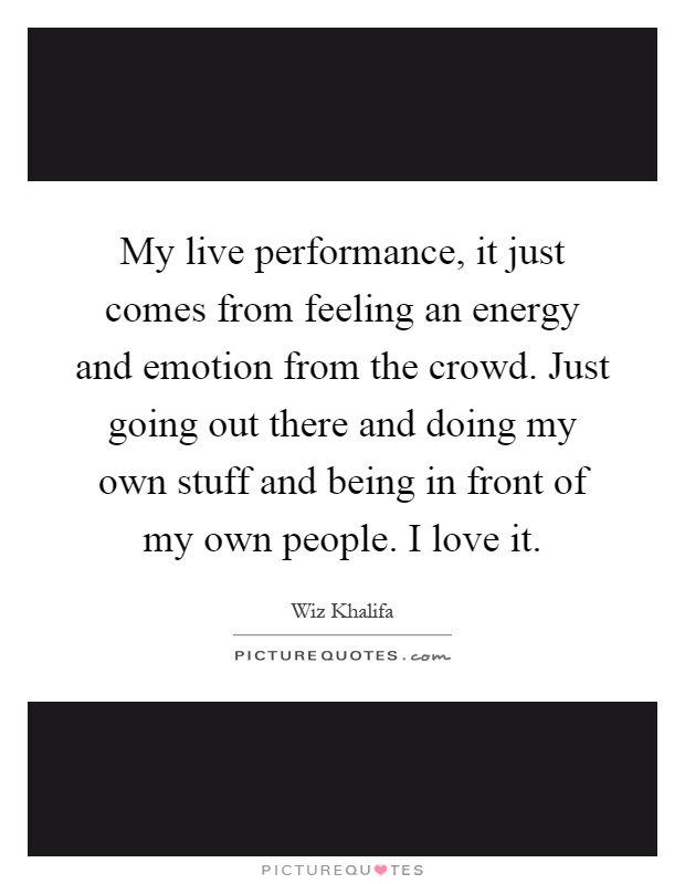 My live performance, it just comes from feeling an energy and emotion from the crowd. Just going out there and doing my own stuff and being in front of my own people. I love it Picture Quote #1