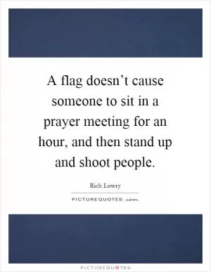 A flag doesn’t cause someone to sit in a prayer meeting for an hour, and then stand up and shoot people Picture Quote #1