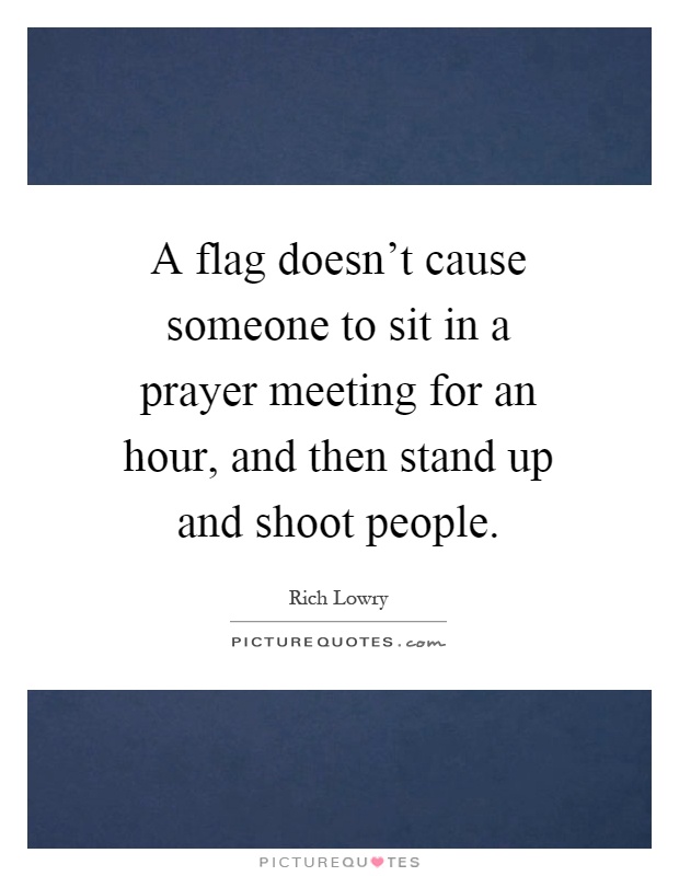 A flag doesn't cause someone to sit in a prayer meeting for an hour, and then stand up and shoot people Picture Quote #1