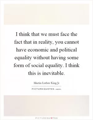 I think that we must face the fact that in reality, you cannot have economic and political equality without having some form of social equality. I think this is inevitable Picture Quote #1