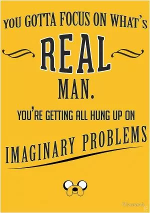 You gotta focus on what’s real man. You’re getting all hung up on imaginary problems Picture Quote #1