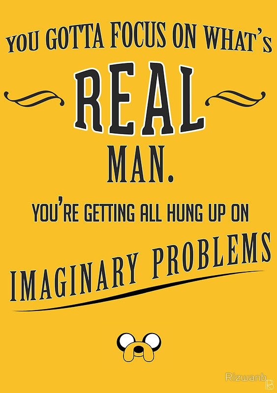 You gotta focus on what's real man. You're getting all hung up on imaginary problems Picture Quote #1