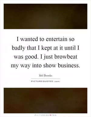 I wanted to entertain so badly that I kept at it until I was good. I just browbeat my way into show business Picture Quote #1