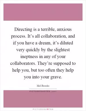 Directing is a terrible, anxious process. It’s all collaboration, and if you have a dream, it’s diluted very quickly by the slightest ineptness in any of your collaborators. They’re supposed to help you, but too often they help you into your grave Picture Quote #1