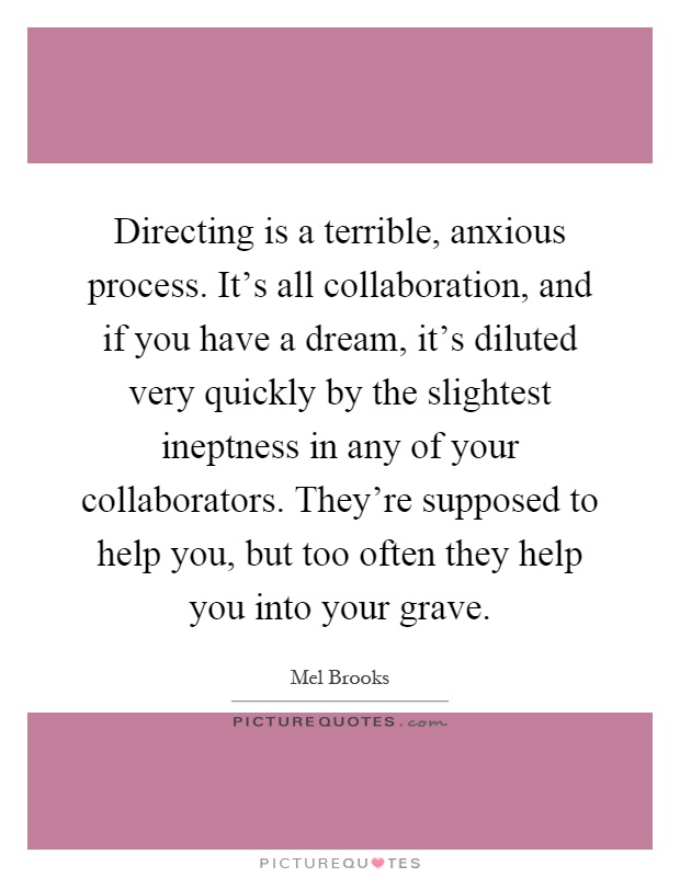 Directing is a terrible, anxious process. It's all collaboration, and if you have a dream, it's diluted very quickly by the slightest ineptness in any of your collaborators. They're supposed to help you, but too often they help you into your grave Picture Quote #1