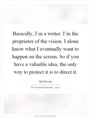 Basically, I’m a writer. I’m the proprietor of the vision. I alone know what I eventually want to happen on the screen. So if you have a valuable idea, the only way to protect it is to direct it Picture Quote #1