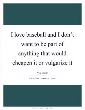 I love baseball and I don’t want to be part of anything that would cheapen it or vulgarize it Picture Quote #1
