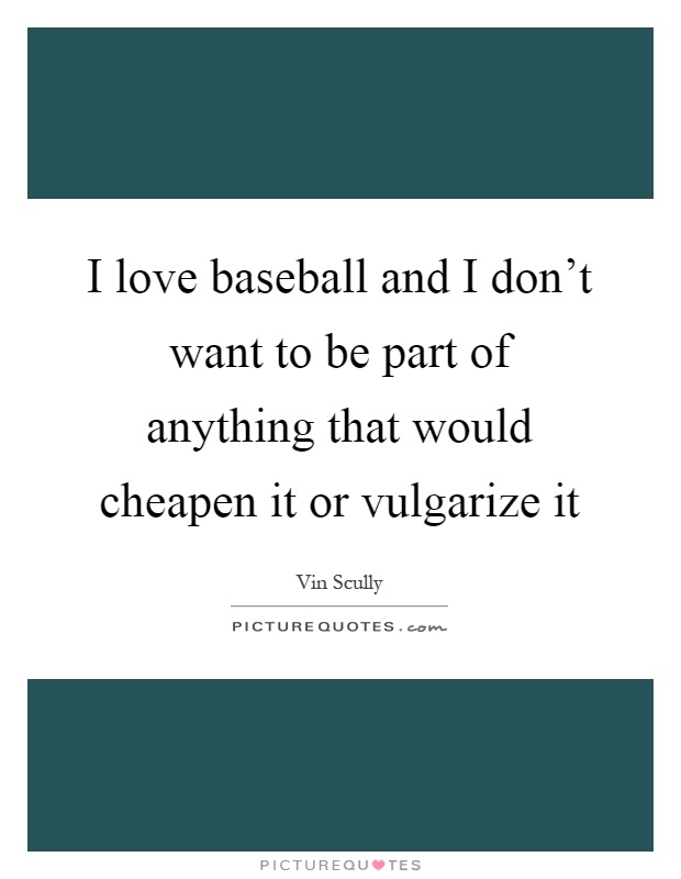 I love baseball and I don't want to be part of anything that would cheapen it or vulgarize it Picture Quote #1
