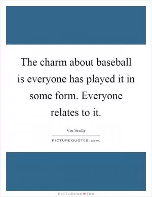 The charm about baseball is everyone has played it in some form. Everyone relates to it Picture Quote #1