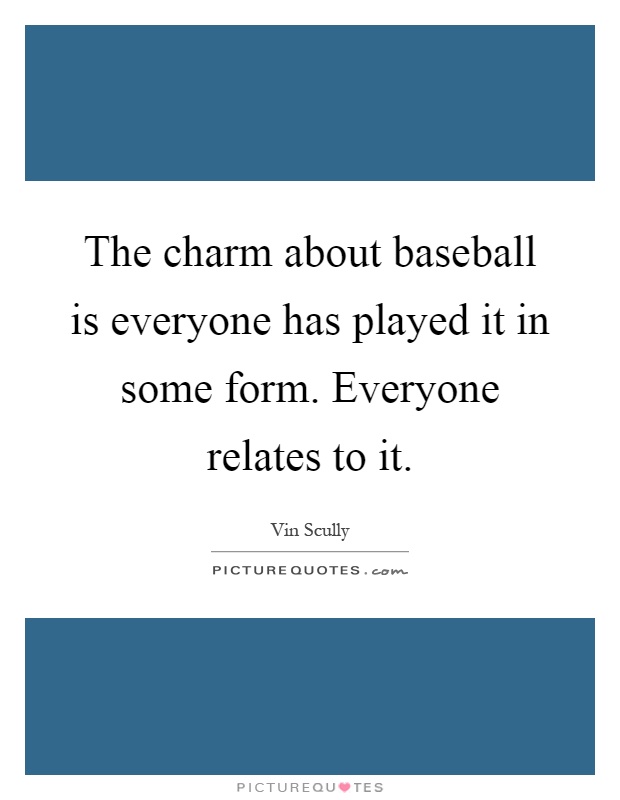 The charm about baseball is everyone has played it in some form. Everyone relates to it Picture Quote #1