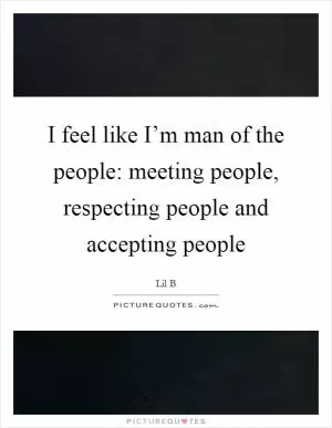 I feel like I’m man of the people: meeting people, respecting people and accepting people Picture Quote #1