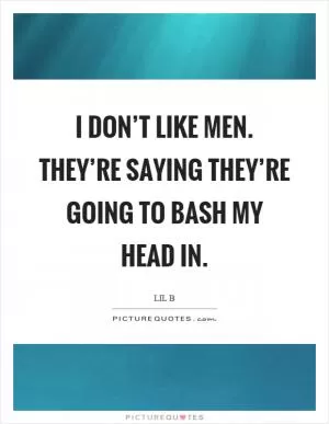 I don’t like men. They’re saying they’re going to bash my head in Picture Quote #1
