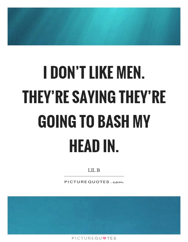 I don't like men. They're saying they're going to bash my head in Picture Quote #1